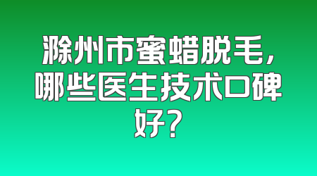 滁州市蜜蜡脱毛，哪些医生技术口碑好？