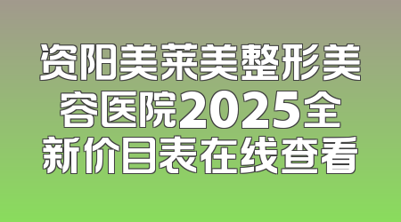 资阳美莱美整形美容医院2025全新价目表在线查看