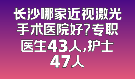 长沙哪家近视激光手术医院好？专职医生43人，护士47人