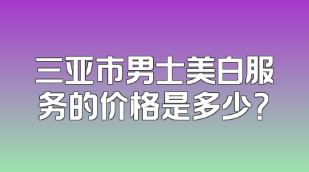 三亚市男士美白服务的价格是多少？