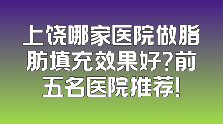 上饶哪家医院做脂肪填充效果好？前五名医院推荐！