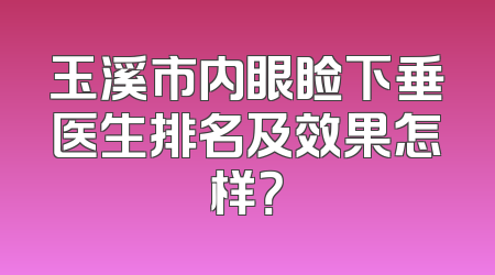 玉溪市内眼睑下垂医生排名及效果怎样？