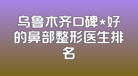 乌鲁木齐口碑*好的鼻部整形医生排名