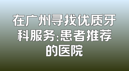 在广州寻找优质牙科服务：患者推荐的医院