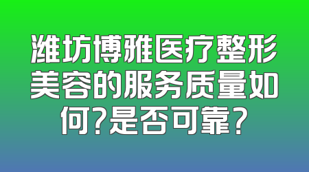潍坊博雅医疗整形美容的服务质量如何？是否可靠？