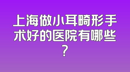 上海做小耳畸形手术好的医院有哪些？