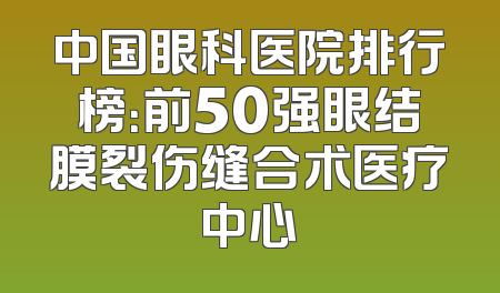 中国眼科医院排行榜：前50强眼结膜裂伤缝合术医疗中心