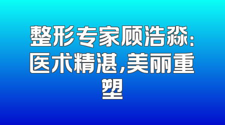 整形专家顾浩淼：医术精湛，美丽重塑