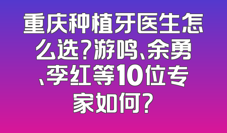 重庆种植牙医生怎么选？游鸣、余勇、李红等10位专家如何？