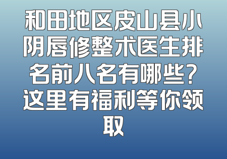 和田地区皮山县小阴唇修整术医生排名前八名有哪些？这里有福利等你领取