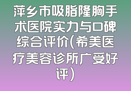 萍乡市吸脂隆胸手术医院实力与口碑综合评价（希美医疗美容诊所广受好评）