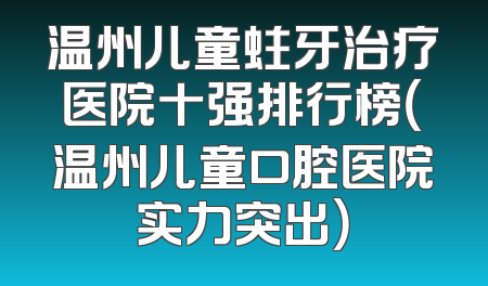 温州儿童蛀牙治疗医院十强排行榜（温州儿童口腔医院实力突出）