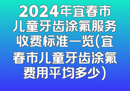 2024年宜春市儿童牙齿涂氟服务收费标准一览（宜春市儿童牙齿涂氟费用平均多少）