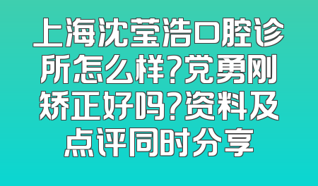 上海沈莹浩口腔诊所怎么样？党勇刚矫正好吗？资料及点评同时分享
