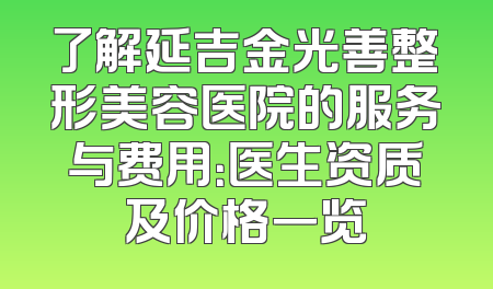 了解延吉金光善整形美容医院的服务与费用：医生资质及价格一览