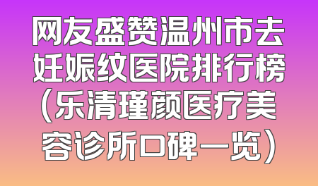 网友盛赞温州市去妊娠纹医院排行榜（乐清瑾颜医疗美容诊所口碑一览）