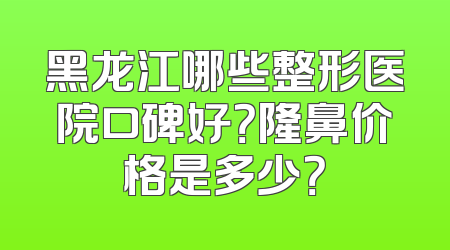 黑龙江哪些整形医院口碑好？隆鼻价格是多少？