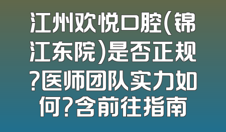 江州欢悦口腔（锦江东院）是否正规？医师团队实力如何？含前往指南