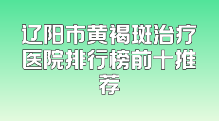 辽阳市黄褐斑治疗医院排行榜前十推荐