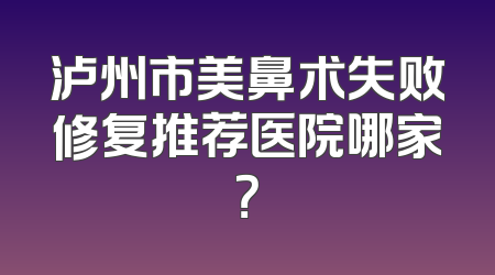 泸州市美鼻术失败修复推荐医院哪家？