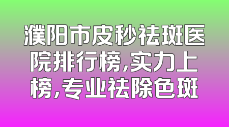 濮阳市皮秒祛斑医院排行榜，实力上榜，专业祛除色斑