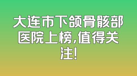 大连市下颌骨骸部医院上榜，值得关注！