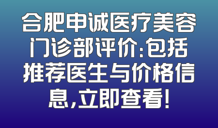 合肥申诚医疗美容门诊部评价：包括推荐医生与价格信息，立即查看！