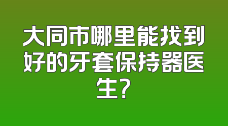 大同市哪里能找到好的牙套保持器医生？