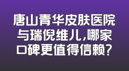 唐山青华皮肤医院与瑞倪维儿，哪家口碑更值得信赖？