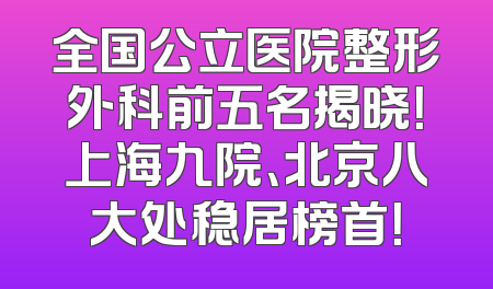 全国公立医院整形外科前五名揭晓！上海九院、北京八大处稳居榜首！