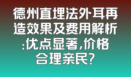 德州直埋法外耳再造效果及费用解析：优点显著，价格合理亲民？