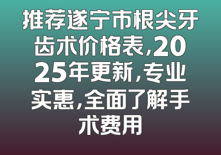 推荐遂宁市根尖牙齿术价格表，2025年更新，专业实惠，全面了解手术费用