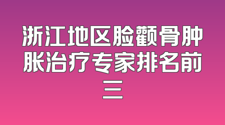 浙江地区脸颧骨肿胀治疗专家排名前三