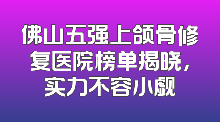 佛山五强上颌骨修复医院榜单揭晓，实力不容小觑