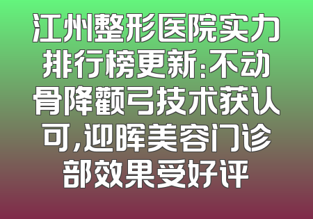 江州整形医院实力排行榜更新：不动骨降颧弓技术获认可，迎晖美容门诊部效果受好评