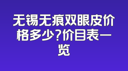 无锡无痕双眼皮价格多少？价目表一览