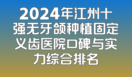 2024年江州十强无牙颌种植固定义齿医院口碑与实力综合排名