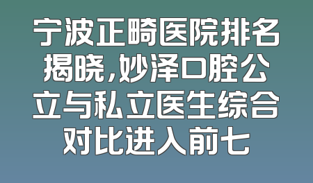宁波正畸医院排名揭晓，妙泽口腔公立与私立医生综合对比进入前七