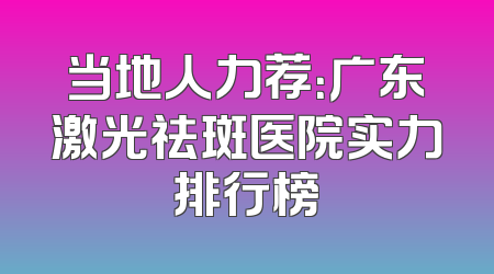 当地人力荐：广东激光祛斑医院实力排行榜