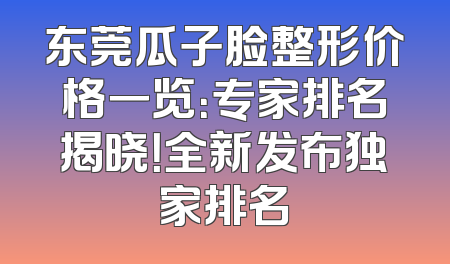 东莞瓜子脸整形价格一览：专家排名揭晓！全新发布独家排名