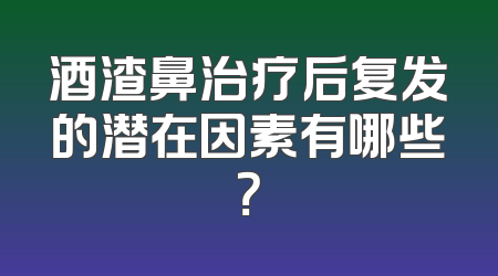 酒渣鼻治疗后复发的潜在因素有哪些？