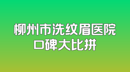 柳州市洗纹眉医院口碑大比拼