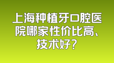 上海种植牙口腔医院哪家性价比高、技术好？
