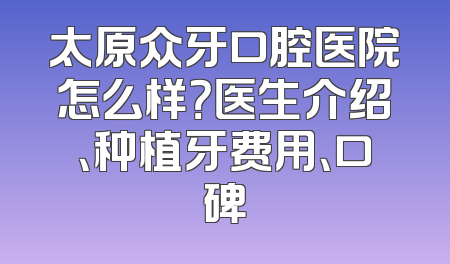 太原众牙口腔医院怎么样？医生介绍、种植牙费用、口碑