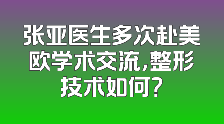 张亚医生多次赴美欧学术交流，整形技术如何？