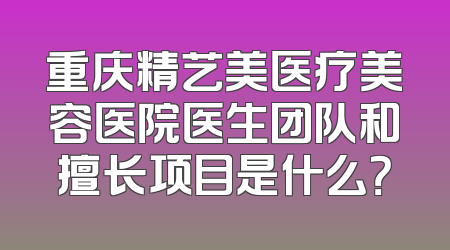重庆精艺美医疗美容医院医生团队和擅长项目是什么？