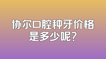 协尔口腔种牙价格是多少呢？
