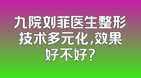 九院刘菲医生整形技术多元化，效果好不好？