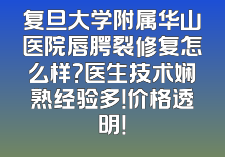 复旦大学附属华山医院唇腭裂修复怎么样？医生技术娴熟经验多！价格透明！
