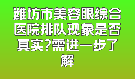 潍坊市美容眼综合医院排队现象是否真实？需进一步了解